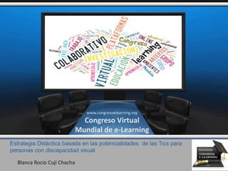 Estrategia Didáctica basada en las potencialidades de las Tics para
personas con discapacidad visual
Blanca Rocio Cuji Chacha
www.congresoelearning.org
Congreso Virtual
Mundial de e-Learning
 
