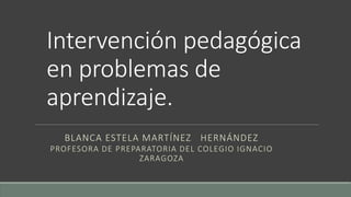 Intervención pedagógica
en problemas de
aprendizaje.
BLANCA ESTELA MARTÍNEZ HERNÁNDEZ
PROFESORA DE PREPARATORIA DEL COLEGIO IGNACIO
ZARAGOZA
 