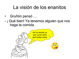 La visión de los enanitos Gruñón pensó … - ¡ Qué bien! Ya tenemos alguien que nos haga la comida Así no tendré yo que currar tanto para todos estos 