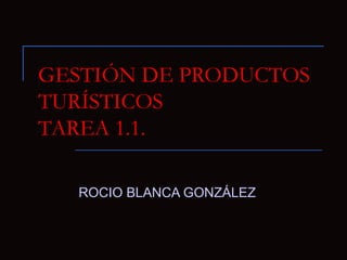 GESTIÓN DE PRODUCTOS
TURÍSTICOS
TAREA 1.1.

  ROCIO BLANCA GONZÁLEZ
 