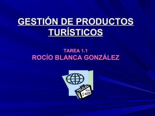 GESTIÓN DE PRODUCTOS
      TURÍSTICOS
         TAREA 1.1
  ROCÍO BLANCA GONZÁLEZ
 