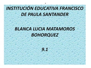 .
INSTITUCIÓN EDUCATIVA FRANCISCO
DE PAULA SANTANDER
BLANCA LUCIA MATAMOROS
BOHORQUEZ
9.1
 