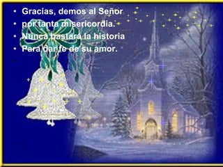 Gracias, demos al Señor por tanta misericordia. Nunca bastará la historia Para dar fe de su amor. 