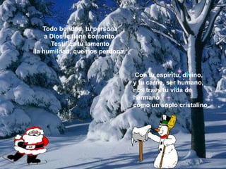 Todo bondad, tu persona a Dios le tiene contento. Testifica tu lamento la humildad, que nos perdona. Con tu espíritu, divino, y tu carne, ser humano, nos traes tu vida de hermano como un soplo cristalino.