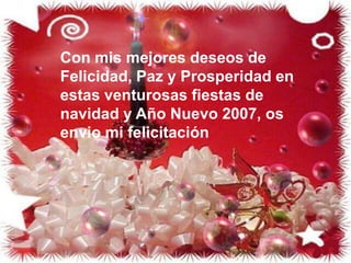 Con mis mejores deseos de Felicidad, Paz y Prosperidad en estas venturosas fiestas de navidad y Año Nuevo 2007, os envio mi felicitación