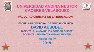 UNIVERSIDAD ANDINA NESTOR
CACERES VELASQUEZ
ESCUELA PROFESIONAL DE EDUCACION INICIAL
DAVID AUSUBEL
DICENTE: BLANCA NELIDA SONCCO QUISPE
DOCENTE : BENEDICTA MAMANI MAMANI
SEMESTRE : VI
2019
FACULTAD CIENCIAS DE LA EDUCACION
 