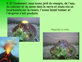 8.  Et finalement, nous avons jeté du vinaigre, de l'eau, du colorant et du savon dans le verre et avons mis un bicarbonate sur le revers, l'avons laissé tomber et l'éruption s'est produite. Regardez ce video  