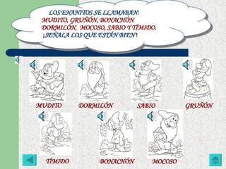 LOS ENANITOS SE LLAMABAN:  MUDITO, GRUÑÓN, BONACHÓN DORMILÓN,  MOCOSO, SABIO Y TÍMIDO. ¡ SEÑALA LOS QUE ESTÁN BIEN   ! MUDITO  GRUÑÓN  DORMILÓN  TÍMIDO  SABIO  MOCOSO  BONACHÓN  