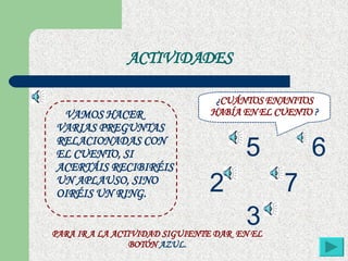 ACTIVIDADES VAMOS HACER VARIAS PREGUNTAS RELACIONADAS CON EL CUENTO, SI ACERTÁIS RECIBIRÉIS UN APLAUSO, SINO OIRÉIS UN RING. ¿ CUÁNTOS ENANITOS HABÍA EN EL CUENTO  ? 5 6 7 2 3 PARA IR A LA ACTIVIDAD SIGUIENTE DAR  EN EL BOTÓN  AZUL. 