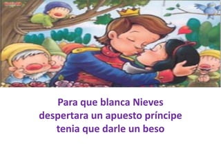 Para que blanca Nieves
despertara un apuesto príncipe
tenia que darle un beso

 