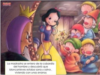 La madrastra se entero de la cobardía
del hombre y descubrió que
blancanieves estaba sana y salva ,
viviendo con unos enanos

 
