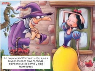La bruja se transformo en una viejita y
llevo manzanas envenenadas ,
blancanieves lo comió y callo
desmayada

 
