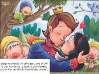 Llego a pueblo un príncipe , que al ver
a blancanieves se quedo enamorado
profundamente y la vio y le dio un beso

 