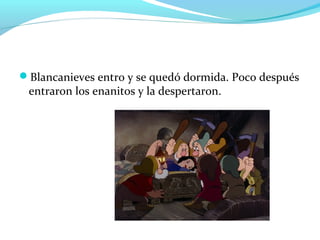 Blancanieves entro y se quedó dormida. Poco después
entraron los enanitos y la despertaron.
 