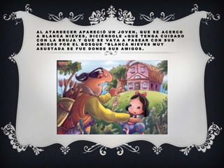AL ATARDECER APARECIÓ UN JOVEN, QUE SE ACERCO
A BLANCA NIEVES, DICIÉNDOLE «QUE TENGA CUIDADO
CON LA BRUJA Y QUE SE VAYA A PASEAR CON SUS
AMIGOS POR EL BOSQUE "BLANCA NIEVES MUY
ASUSTADA SE FUE DONDE SUS AMIGOS.

 