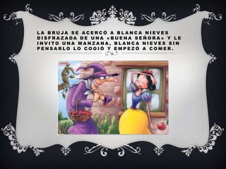 LA BRUJA SE ACERCÓ A BLANCA NIEVES
DISFRAZADA DE UNA «BUENA SEÑORA» Y LE
INVITO UNA MANZANA, BLANCA NIEVES SIN
PENSARLO LO COGIÓ Y EMPEZÓ A COMER.

 