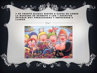 Y DE PRONTO BLANCA NIEVES A CAUSA DE COMER
L A M A N Z A N A S E D E S M AYO Y L O S 7 E N A N I TO S
E S TA B A N M U Y P R E O C U PA D O S Y E M P E Z A R O N A
LLORAR.

 