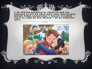 Y D E P R O N TO A PA R E C I Ó E L P R Í N C I P E Q U E S I N
D U DA R L O L E D I O U N G R A N B E S O PA R A Q U E B L A N C A
N I E V E S P U E DA L E VA N TA R S E Y S E G U I R V I V I E N D O
FELIZ AL LADO DE SUS AMIGOS Y DE SU PRÍNCIPE
AZUL.

 