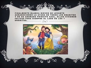 F I NA L MENTE B L A NC A NI EV ES SE L EVA NTO
A G R A D E C I E N D O L A AY U DA D E TO D O S L O S E N A N I TO S
Y DE SU ADORADO PRÍNCIPE AZUL, ELLOS VIVIERON
F E L I C E S PA R A S I E M P R E A L L A D O D E L O S 7
ENANITOS.

 