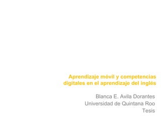 Aprendizaje móvil y competencias 
digitales en el aprendizaje del inglés 
Blanca E. Avila Dorantes 
Universidad de Quintana Roo 
Tesis 
 