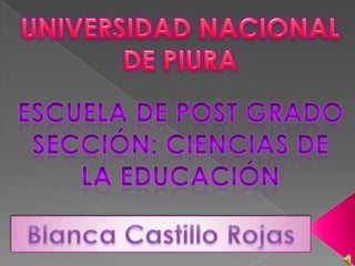 UNIVERSIDAD NACIONAL DE PIURA Escuela de post Grado Sección: ciencias de la educación Blanca Castillo Rojas 
