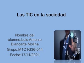 Las TIC en la sociedad
Nombre del
alumno:Luis Antonio
Blancarte Molina
Grupo:M1C1G36-014
Fecha:17/11/2021
 