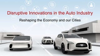 Disruptive Innovations in the Auto Industry
Reshaping the Economy and our Cities
 