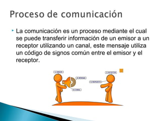    La comunicación es un proceso mediante el cual
    se puede transferir información de un emisor a un
    receptor utilizando un canal, este mensaje utiliza
    un código de signos común entre el emisor y el
    receptor.
 