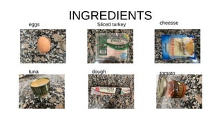 INGREDIENTS
eggs
tuna
Sliced turkey
dough
cheesse
tomato