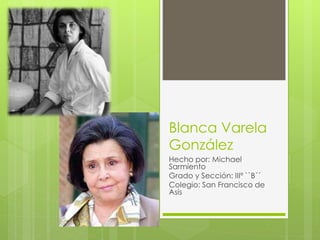 Blanca Varela
González
Hecho por: Michael
Sarmiento
Grado y Sección: IIIº ``B´´
Colegio: San Francisco de
Asís
 