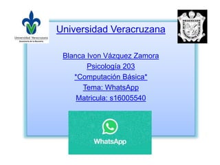 Universidad Veracruzana
Blanca Ivon Vázquez Zamora
Psicología 203
*Computación Básica*
Tema: WhatsApp
Matricula: s16005540
 