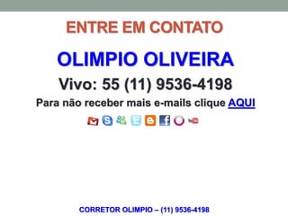 ENTRE EM CONTATO

   OLIMPIO OLIVEIRA
    Vivo: 55 (11) 9536-4198
Para não receber mais e-mails clique AQUI




        CORRETOR OLIMPIO – (11) 9536-4198
 