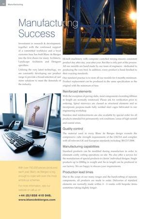 14   Manufacturing




              Manufacturing
              Success
              Investment in research & development,
              together with the continued support
              of a committed workforce and a loyal
              customer base has built Blanc de Bierges
              into the first choice for many Architects, Hi-tech machinery with computer contolled mixing ensures consistent
              Landscape Architects and Designer product day after day, year after year. But this is only part of the process.
              specifiers.                                All our moulds are hand made by our team of engineers - dedicated to
              Utilising the very latest technology, we producing the very best. In addition, every product is hand finished to
              are constantly developing our product their exacting standards.
              range to provide a broad selection of cast Our standard practice is to store all our moulds for 6 months minimum.
              stone solutions to meet the demands of Product replacement can be produced to the same specification as the
              the industry.
                                                         original with the minimum of fuss.

                                                         Reinforced elements
                                                         With the exception of paving slabs, most components exceeding 600mm
                                                         in length are normally reinforced. Please ask for verification prior to
                                                         ordering. Spiral stairways are classed as structural elements and so
                                                         incorporate purpose-made fully welded steel cages fabricated in our
                                                         engineering workshop.
                                                         Stainless steel reinforcements are also available by special order for all
                                                         products intended for permanently wet conditions/areas of high rainfall
                                                         and coastal areas.

                                                         Quality control
                                                         The material used in every Blanc de Bierges design exceeds the
                                                         compressive cube strength requirements of the UKCSA and complies
                                                         with all relevant UK and European standards including: BS1217:2008.

                                                         Manufacturing capabilities
                                                         Standard products can be modified during manufacture in order to
                                                         eliminate costly cutting operations on site. We also offer a service for
                                                         the manufacture of special products to clients’ individual designs. Single
                                                         products up to 2000kg in weight and 3m in length can be produced in
                                                         our factory. We are happy to discuss your requirements.
              With over 750,000 pieces produced
              each year, Blanc de Bierges is big         Production lead times
              enough to cope with even the most          Due to the scope of our many ranges and the handcrafting of separate
              ambitious schemes.                         components, all products are made to order. Deliveries of standard
                                                         elements are normally made within 4 - 6 weeks with bespoke items
              For more information, see our
                                                         sometimes taking slightly longer.
              website or call us on

              +44 (0)1858 410 048.
              www.blancdebierges.com
 
