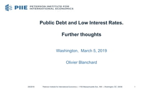 Public Debt and Low Interest Rates.
Further thoughts
Washington, March 5, 2019
Olivier Blanchard
Peterson Institute for International Economics | 1750 Massachusetts Ave., NW | Washington, DC 20036
3/5/2019 1
 