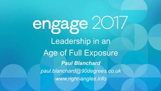 Leadership in an
Age of Full Exposure
Paul Blanchard
paul.blanchard@90degrees.co.uk
www.right-angles.info
 