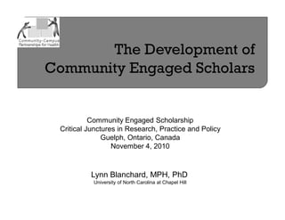 Community Engaged Scholarship
Critical Junctures in Research, Practice and Policy
Guelph, Ontario, Canada
November 4, 2010
Lynn Blanchard, MPH, PhD
University of North Carolina at Chapel Hill
 