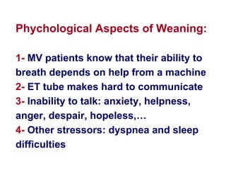 Phychological Aspects of Weaning: 1-  MV patients know that their ability to breath depends on help from a machine 2-  ET tube makes hard to communicate 3-  Inability to talk: anxiety, helpness, anger, despair, hopeless,… 4-  Other stressors: dyspnea and sleep difficulties  