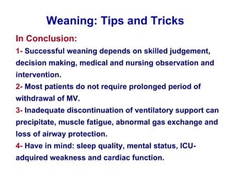 In Conclusion:   1-  Successful weaning depends on skilled judgement, decision making, medical and nursing observation and intervention. 2-  Most patients do not require prolonged period of withdrawal of MV. 3-  Inadequate discontinuation of ventilatory support can precipitate, muscle fatigue, abnormal gas exchange and loss of airway protection.  4-  Have in mind: sleep quality, mental status, ICU-adquired weakness and cardiac function.  Weaning: Tips and Tricks 