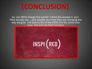 (CONCLUSION)
So, can (RED) change the world? I think the answer is yes!
They already are…..one sneaker at a time they are changing the
way we give. I’ve been a fan of the (RED) line for some time
now…lets just say that I’ve been
 