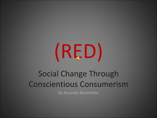 (RED)
Social Change Through
Conscientious Consumerism
By Amanda Blanchette
 