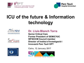 Dr. Lluís Blanch Torra
Senior Critical Care
Former President of SEMICYUC
WFSICCM Council member
Director of Institut d’Investigació i
Innovació Parc Taulí I3PT
Cairo, 12 January 2017
ICU of the future & Information
technology
 