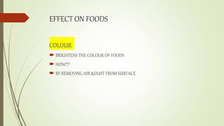 EFFECT ON FOODS
COLOUR
 BRIGHTENS THE COLOUR OF FOODS
 HOW??
 BY REMOVING AIR &DUST FROM SURFACE
 
