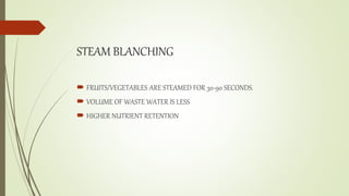 STEAM BLANCHING
 FRUITS/VEGETABLES ARE STEAMED FOR 30-90 SECONDS.
 VOLUME OF WASTE WATER IS LESS
 HIGHER NUTRIENT RETENTION
 