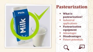 Pasteurization
 What is
pasteurization?
 Industrial
applications
 Pasteurization
equipment
 Advantages
 Disadvantages
 Future potentials
 