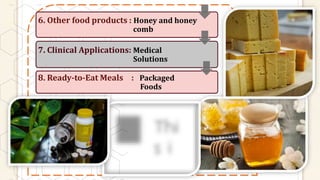 6. Other food products : Honey and honey
comb
7. Clinical Applications: Medical
Solutions
8. Ready-to-Eat Meals : Packaged
Foods
 