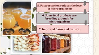5. Pasteurization reduces the level
of microorganisms
6. Some food products are
breeding grounds for
microorganisms
7. Improved flavor and texture.
 