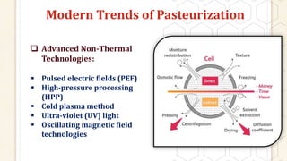 Modern Trends of Pasteurization
 Advanced Non-Thermal
Technologies:
 Pulsed electric fields (PEF)
 High-pressure processing
(HPP)
 Cold plasma method
 Ultra-violet (UV) light
 Oscillating magnetic field
technologies
 