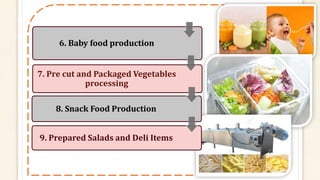 6. Baby food production
7. Pre cut and Packaged Vegetables
processing
8. Snack Food Production
9. Prepared Salads and Deli Items
 