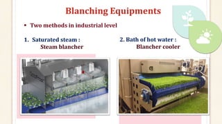 Blanching Equipments
 Two methods in industrial level
1. Saturated steam :
Steam blancher
2. Bath of hot water :
Blancher cooler
 