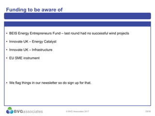 29/30
Funding to be aware of
• BEIS Energy Entrepreneurs Fund – last round had no successful wind projects
• Innovate UK – Energy Catalyst
• Innovate UK – Infrastructure
• EU SME instrument
• We flag things in our newsletter so do sign up for that.
© BVG Associates 2017
 